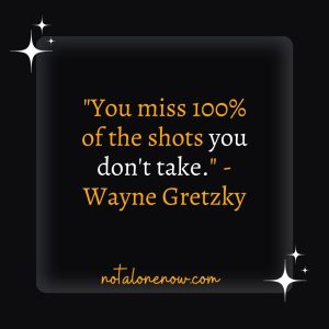 "You miss 100% of the shots you don't take." - Wayne Gretzky