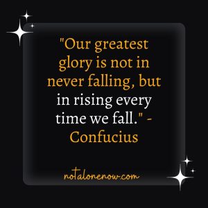 "Our greatest glory is not in never falling, but in rising every time we fall." - Confucius