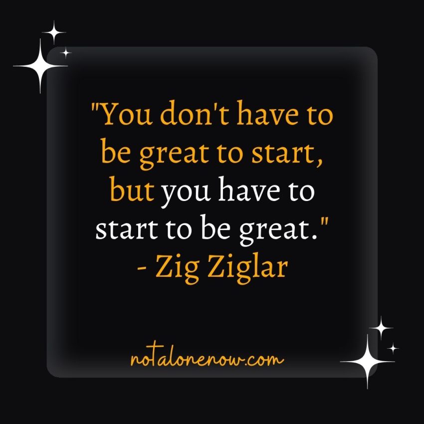 "You don't have to be great to start, but you have to start to be great." - Zig Ziglar