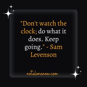 "Don't watch the clock; do what it does. Keep going." - Sam Levenson